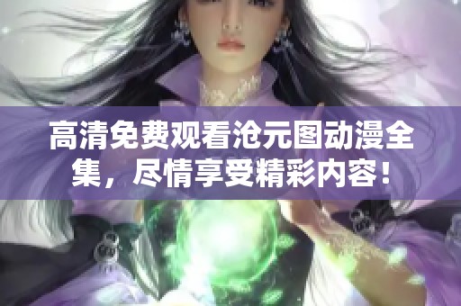 高清免费观看沧元图动漫全集，尽情享受精彩内容！