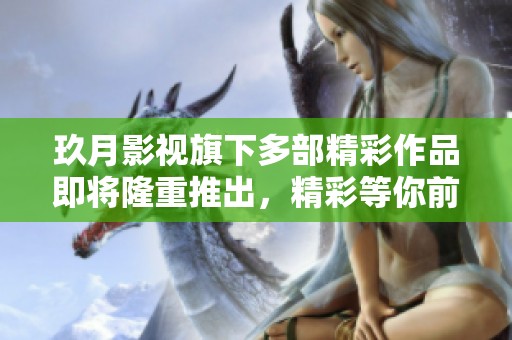 玖月影视旗下多部精彩作品即将隆重推出，精彩等你前来观赏！