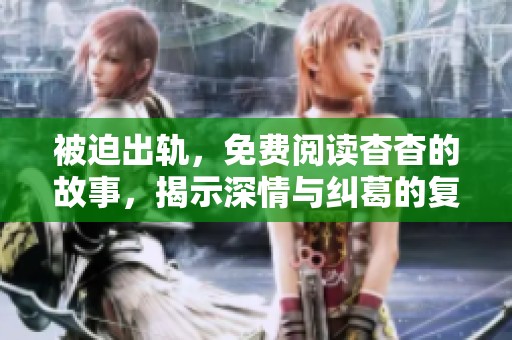 被迫出轨，免费阅读杳杳的故事，揭示深情与纠葛的复杂关系