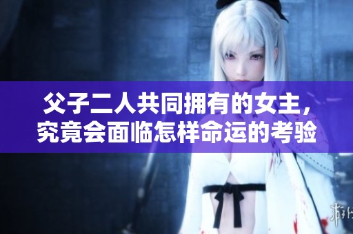 父子二人共同拥有的女主，究竟会面临怎样命运的考验呢