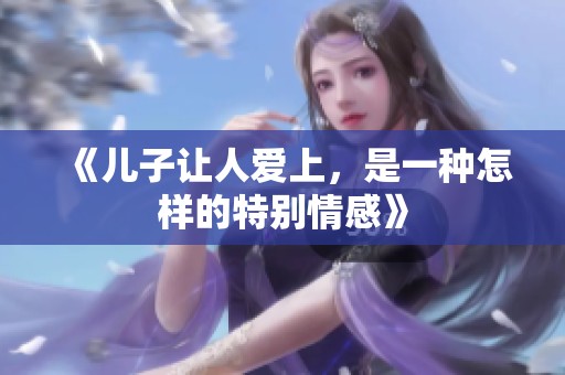 《儿子让人爱上，是一种怎样的特别情感》