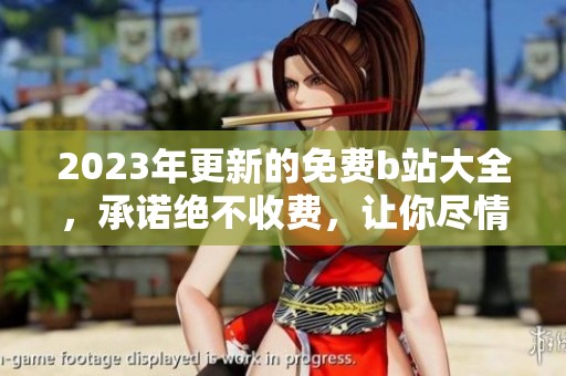 2023年更新的免费b站大全，承诺绝不收费，让你尽情享受内容！