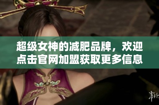 超级女神的减肥品牌，欢迎点击官网加盟获取更多信息