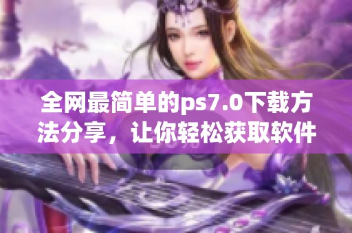 全网最简单的ps7.0下载方法分享，让你轻松获取软件使用权