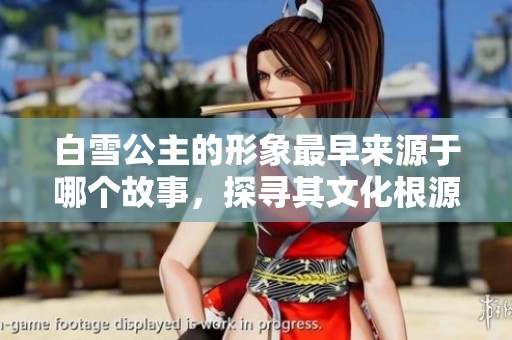 白雪公主的形象最早来源于哪个故事，探寻其文化根源与演变历程