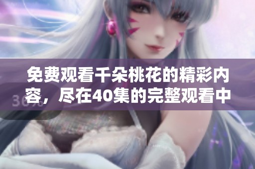免费观看千朵桃花的精彩内容，尽在40集的完整观看中。