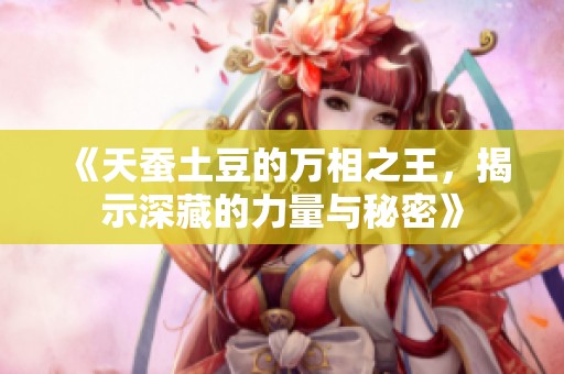 《天蚕土豆的万相之王，揭示深藏的力量与秘密》