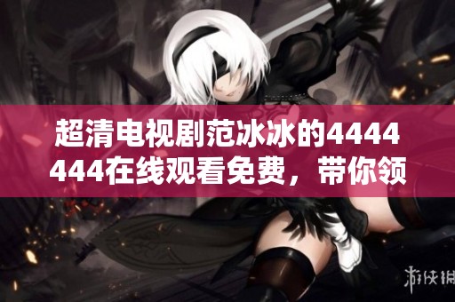 超清电视剧范冰冰的4444444在线观看免费，带你领略精彩剧情与视觉盛宴！