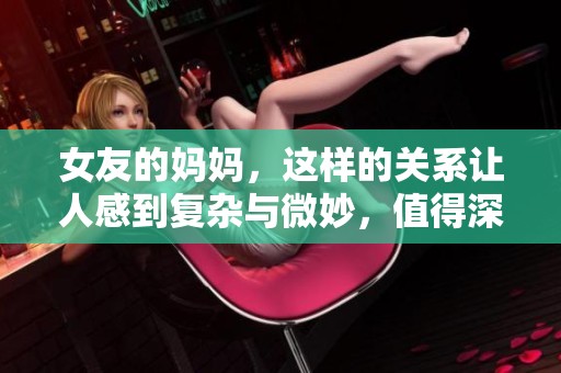 女友的妈妈，这样的关系让人感到复杂与微妙，值得深入探讨。