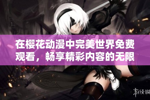 在樱花动漫中完美世界免费观看，畅享精彩内容的无限乐趣