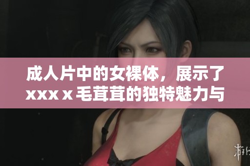 **片中的女裸体，展示了xxxⅹ毛茸茸的独特魅力与吸引力。