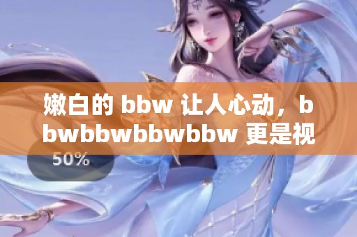 嫩白的 bbw 让人心动，bbwbbwbbwbbw 更是视觉的盛宴