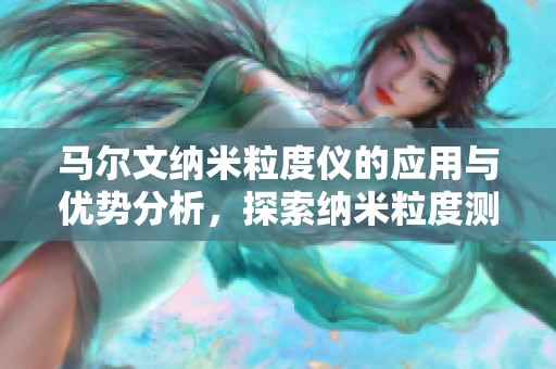 马尔文纳米粒度仪的应用与优势分析，探索纳米粒度测量的新境界