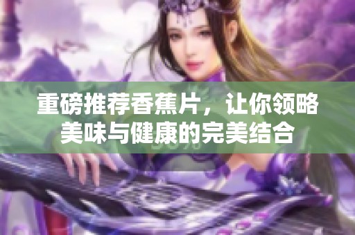 重磅推荐香蕉片，让你领略美味与健康的完美结合