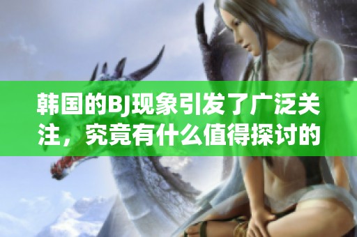 韩国的BJ现象引发了广泛关注，究竟有什么值得探讨的原因？