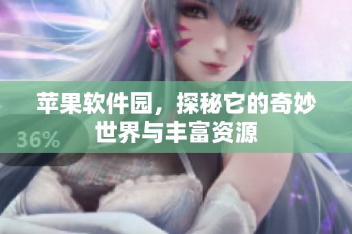 苹果软件园，探秘它的奇妙世界与丰富资源