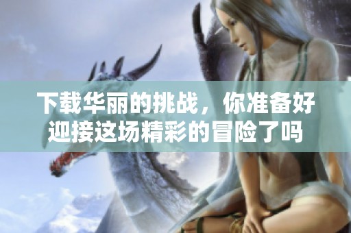 下载华丽的挑战，你准备好迎接这场精彩的冒险了吗