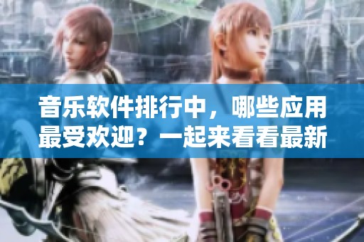 音乐软件排行中，哪些应用最受欢迎？一起来看看最新趋势吧！