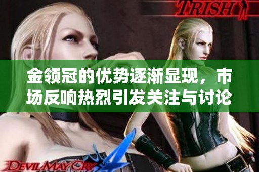 金领冠的优势逐渐显现，市场反响热烈引发关注与讨论