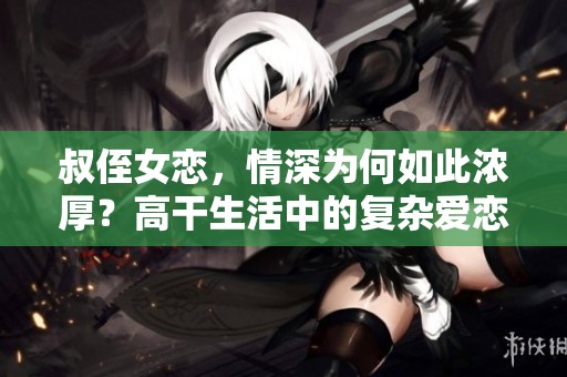 叔侄女恋，情深为何如此浓厚？高干生活中的复杂爱恋揭秘。