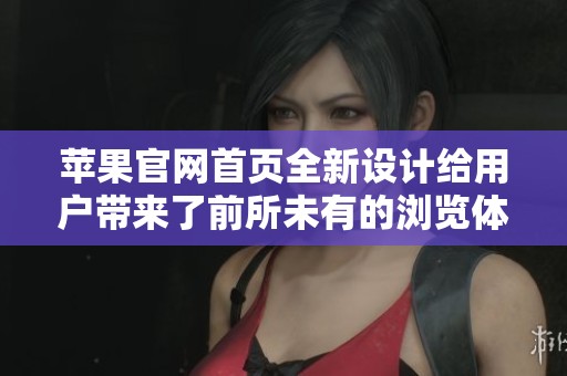 苹果官网首页全新设计给用户带来了前所未有的浏览体验与便捷服务