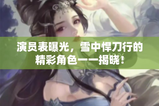 演员表曝光，雪中悍刀行的精彩角色一一揭晓！