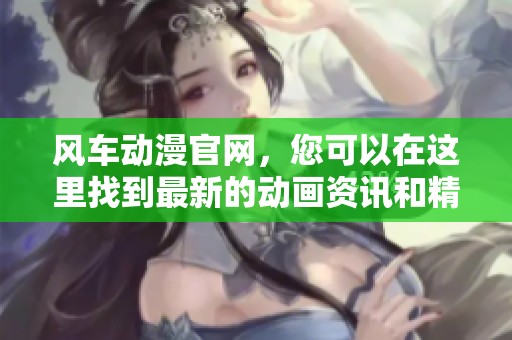 风车动漫官网，您可以在这里找到最新的动画资讯和精彩内容。