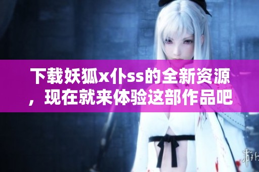 下载妖狐x仆ss的全新资源，现在就来体验这部作品吧