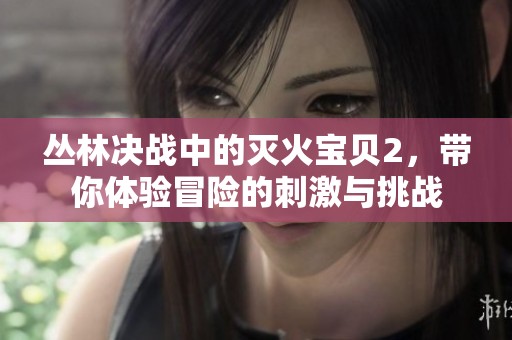 丛林决战中的灭火宝贝2，带你体验冒险的刺激与挑战