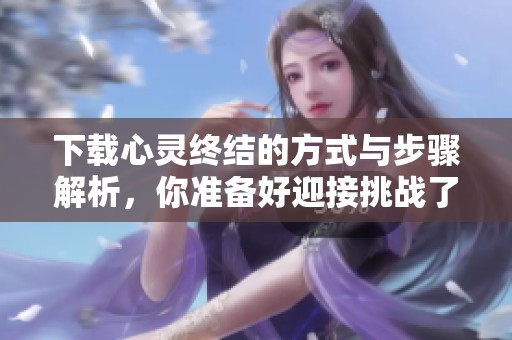 下载心灵终结的方式与步骤解析，你准备好迎接挑战了吗