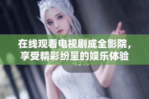在线观看电视剧成全影院，享受精彩纷呈的娱乐体验