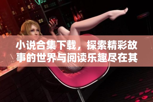 小说合集下载，探索精彩故事的世界与阅读乐趣尽在其中