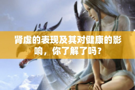 肾虚的表现及其对健康的影响，你了解了吗？