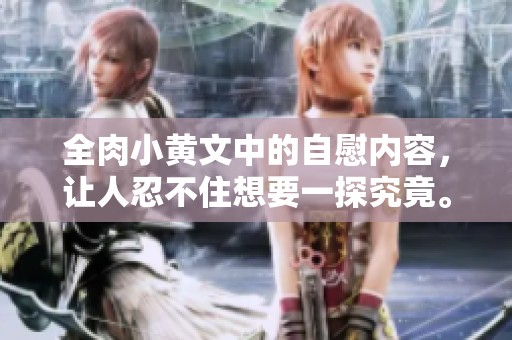 全肉小黄文中的自慰内容，让人忍不住想要一探究竟。