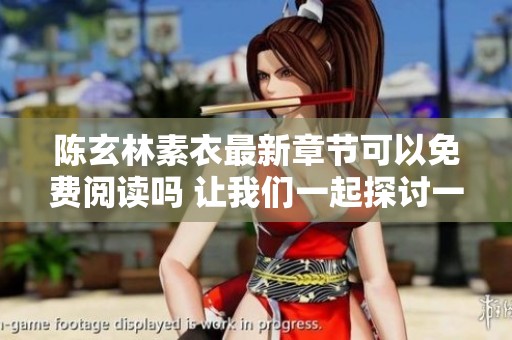 陈玄林素衣最新章节可以免费阅读吗 让我们一起探讨一下吧