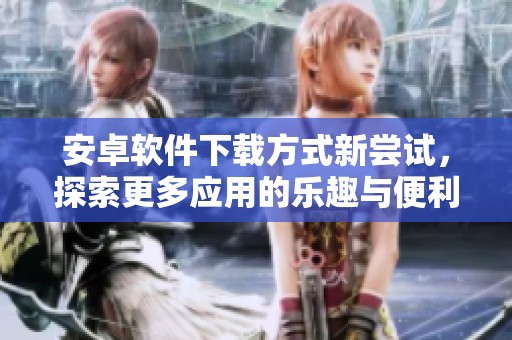 安卓软件下载方式新尝试，探索更多应用的乐趣与便利