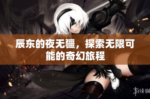 辰东的夜无疆，探索无限可能的奇幻旅程
