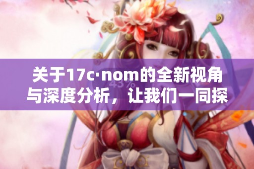关于17c·nom的全新视角与深度分析，让我们一同探索其独特魅力。