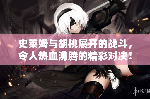 史莱姆与胡桃展开的战斗，令人热血沸腾的精彩对决！