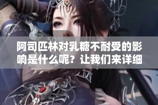 阿司匹林对乳糖不耐受的影响是什么呢？让我们来详细了解一下。