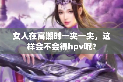女人在高潮时一夹一夹，这样会不会得hpv呢？