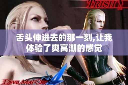 舌头伸进去的那一刻,让我体验了爽高潮的感觉