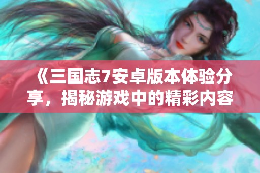 《三国志7安卓版本体验分享，揭秘游戏中的精彩内容与玩法》