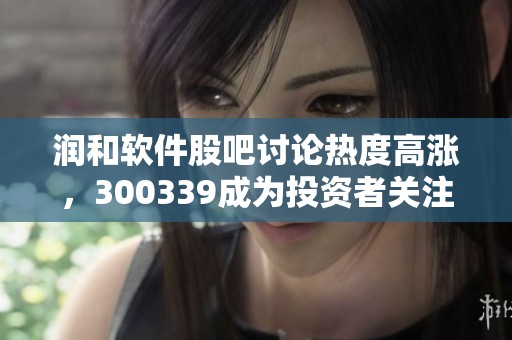 润和软件股吧讨论热度高涨，300339成为投资者关注的焦点在持续升温