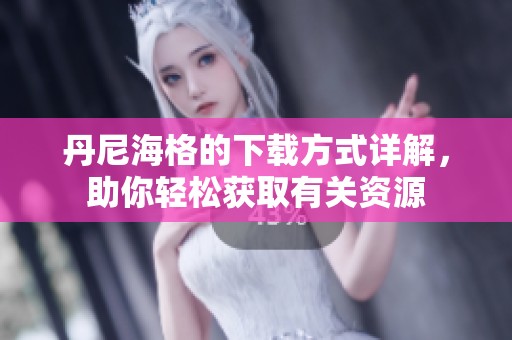丹尼海格的下载方式详解，助你轻松获取有关资源