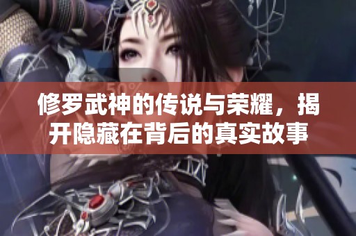 修罗武神的传说与荣耀，揭开隐藏在背后的真实故事