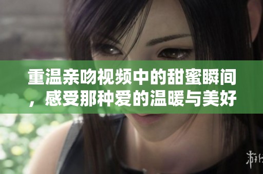 重温亲吻视频中的甜蜜瞬间，感受那种爱的温暖与美好时光