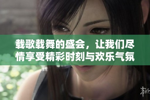 载歌载舞的盛会，让我们尽情享受精彩时刻与欢乐气氛