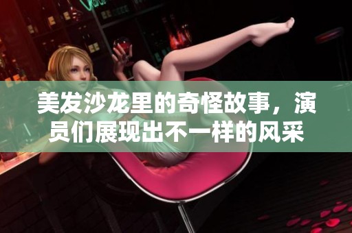 美发沙龙里的奇怪故事，演员们展现出不一样的风采
