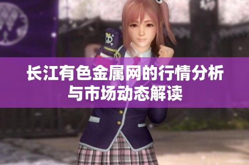 长江有色金属网的行情分析与市场动态解读